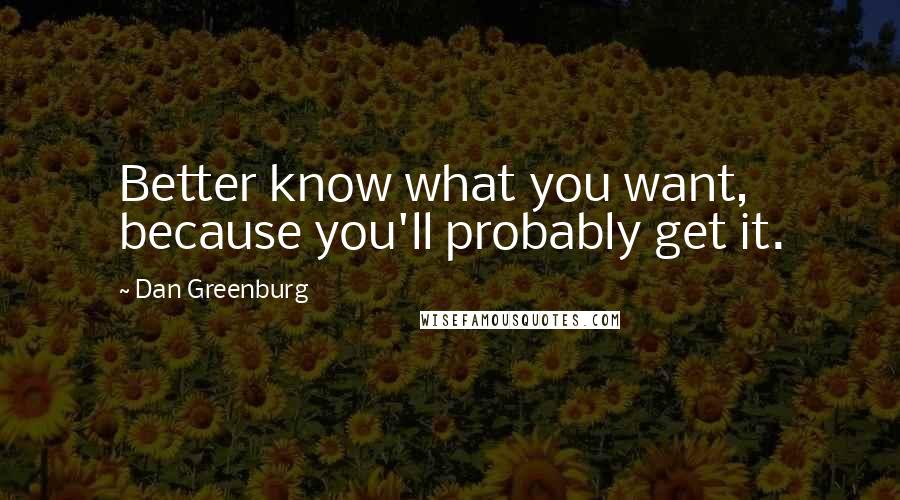 Dan Greenburg Quotes: Better know what you want, because you'll probably get it.