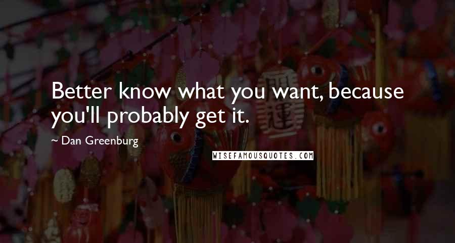 Dan Greenburg Quotes: Better know what you want, because you'll probably get it.