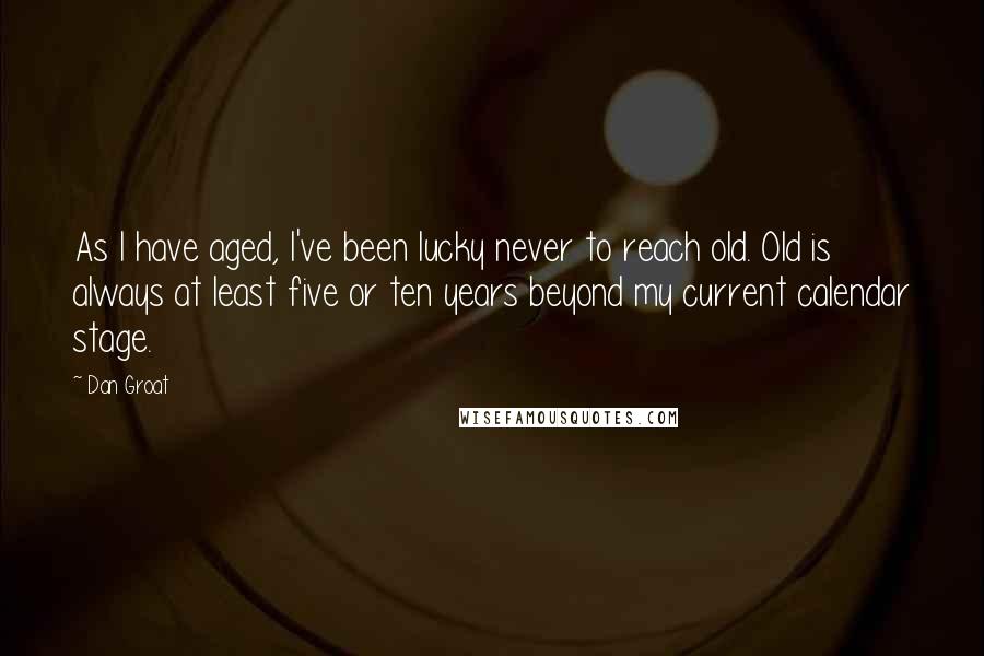 Dan Groat Quotes: As I have aged, I've been lucky never to reach old. Old is always at least five or ten years beyond my current calendar stage.