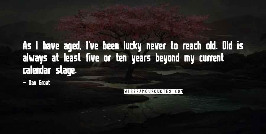 Dan Groat Quotes: As I have aged, I've been lucky never to reach old. Old is always at least five or ten years beyond my current calendar stage.