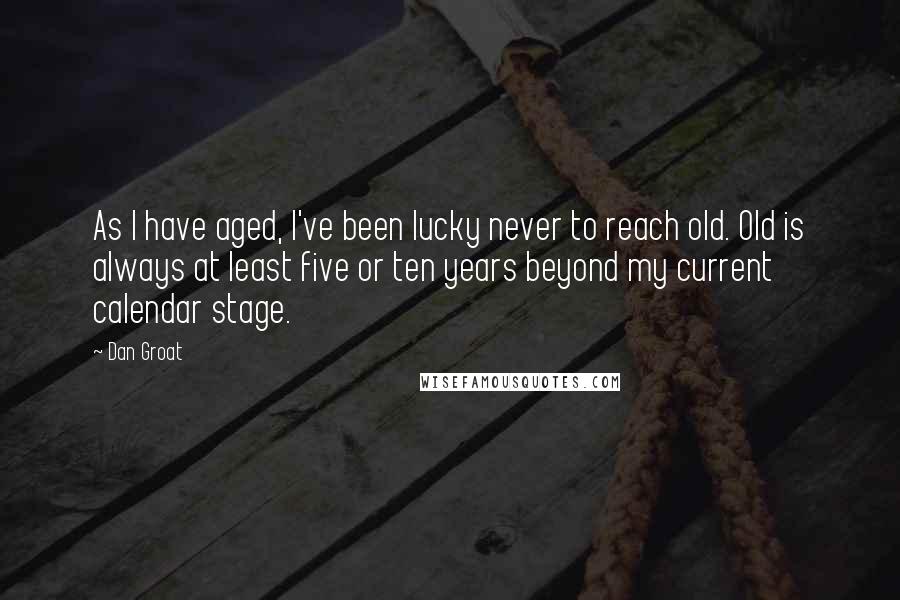 Dan Groat Quotes: As I have aged, I've been lucky never to reach old. Old is always at least five or ten years beyond my current calendar stage.
