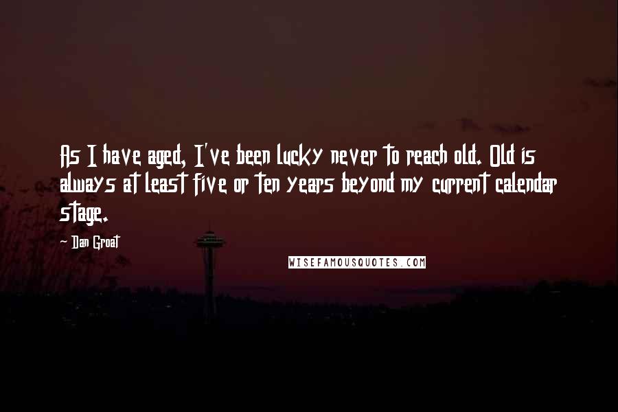 Dan Groat Quotes: As I have aged, I've been lucky never to reach old. Old is always at least five or ten years beyond my current calendar stage.