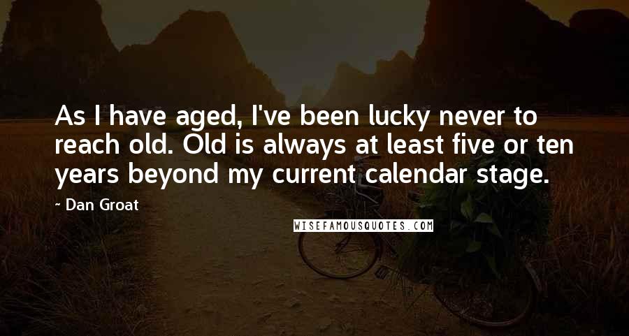 Dan Groat Quotes: As I have aged, I've been lucky never to reach old. Old is always at least five or ten years beyond my current calendar stage.