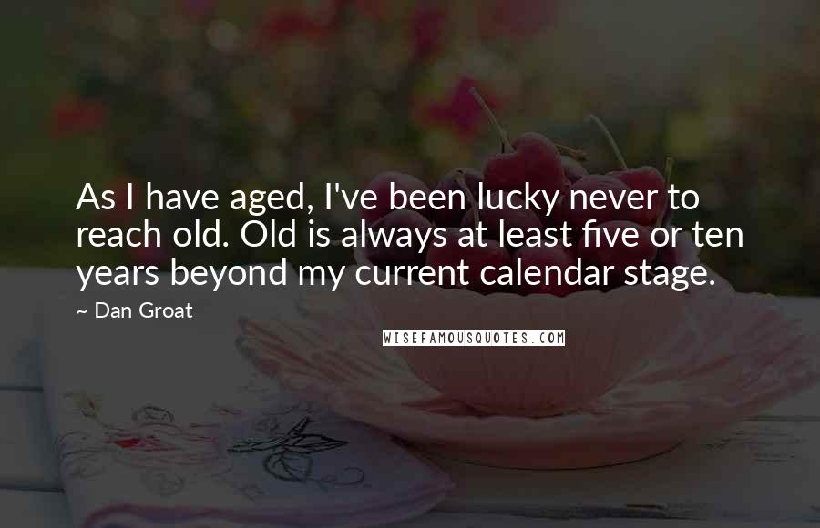 Dan Groat Quotes: As I have aged, I've been lucky never to reach old. Old is always at least five or ten years beyond my current calendar stage.