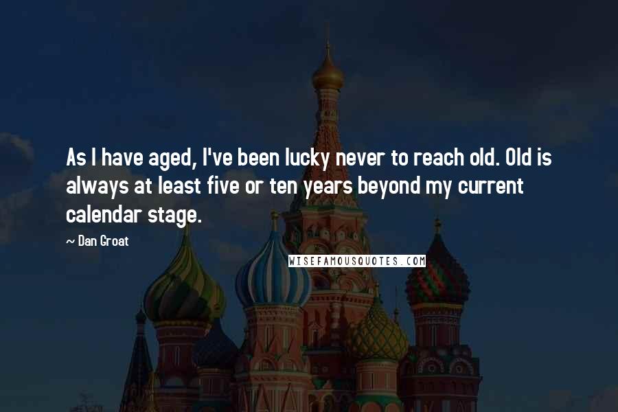 Dan Groat Quotes: As I have aged, I've been lucky never to reach old. Old is always at least five or ten years beyond my current calendar stage.