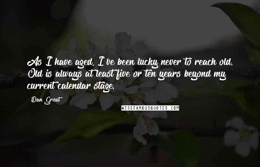 Dan Groat Quotes: As I have aged, I've been lucky never to reach old. Old is always at least five or ten years beyond my current calendar stage.