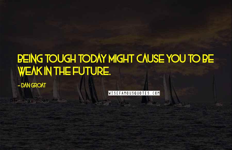 Dan Groat Quotes: Being tough today might cause you to be weak in the future.