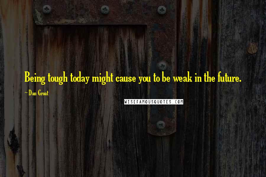 Dan Groat Quotes: Being tough today might cause you to be weak in the future.