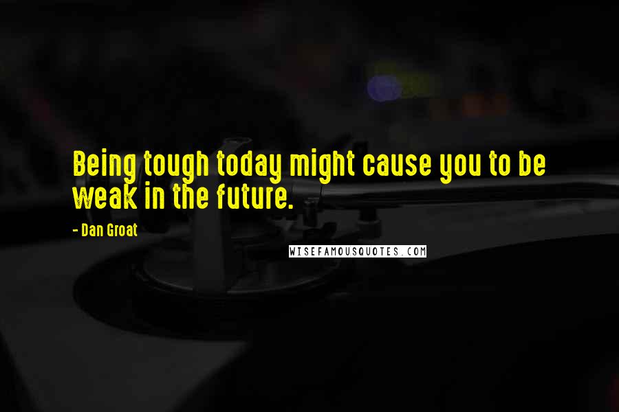 Dan Groat Quotes: Being tough today might cause you to be weak in the future.