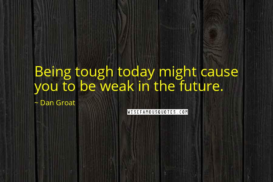 Dan Groat Quotes: Being tough today might cause you to be weak in the future.