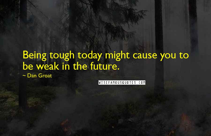 Dan Groat Quotes: Being tough today might cause you to be weak in the future.