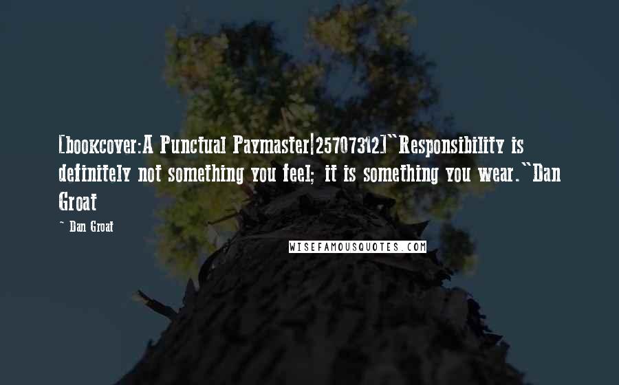 Dan Groat Quotes: [bookcover:A Punctual Paymaster|25707312]"Responsibility is definitely not something you feel; it is something you wear."Dan Groat