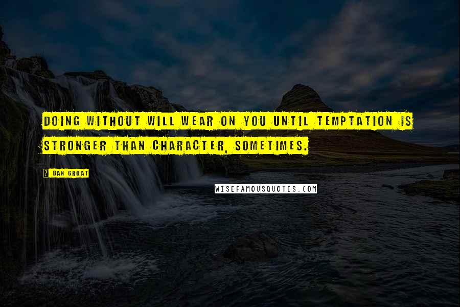 Dan Groat Quotes: Doing without will wear on you until temptation is stronger than character, sometimes.