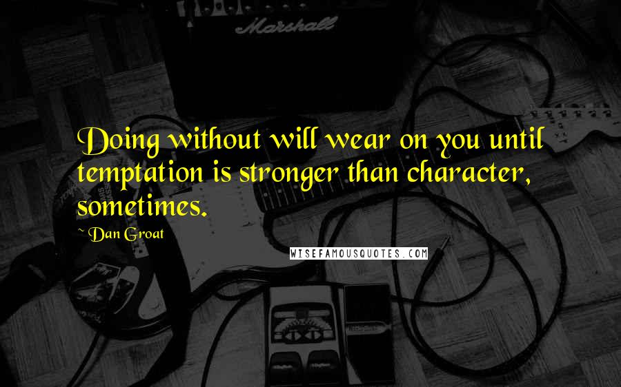 Dan Groat Quotes: Doing without will wear on you until temptation is stronger than character, sometimes.