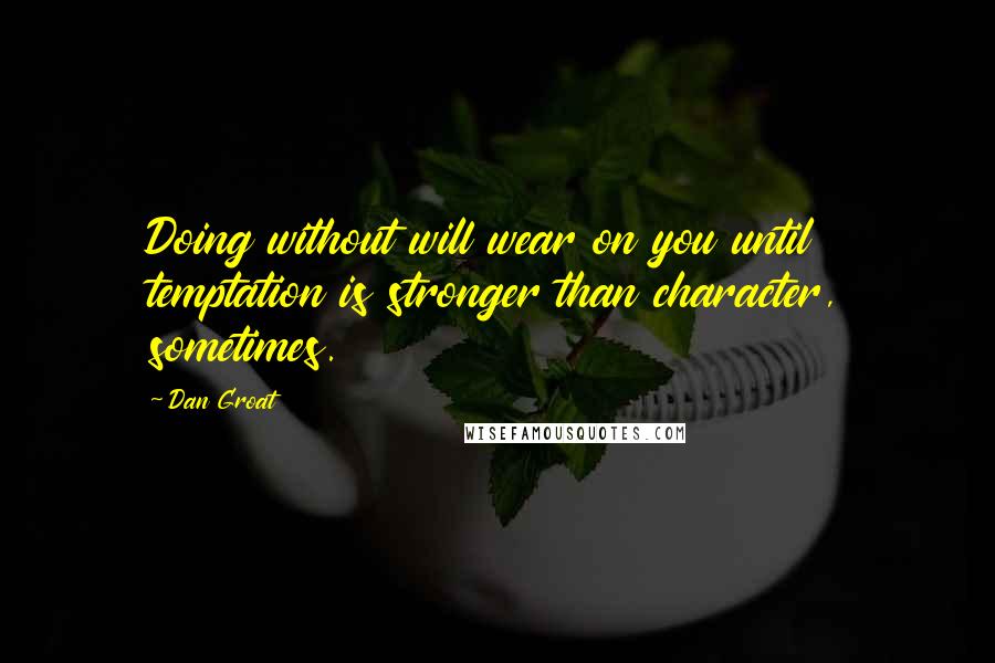 Dan Groat Quotes: Doing without will wear on you until temptation is stronger than character, sometimes.