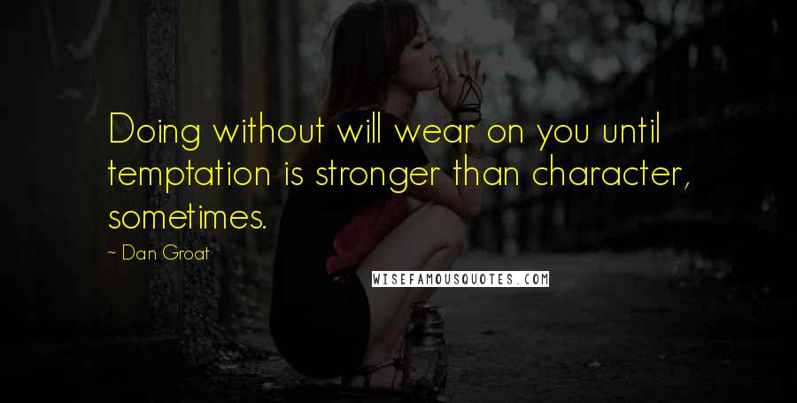 Dan Groat Quotes: Doing without will wear on you until temptation is stronger than character, sometimes.