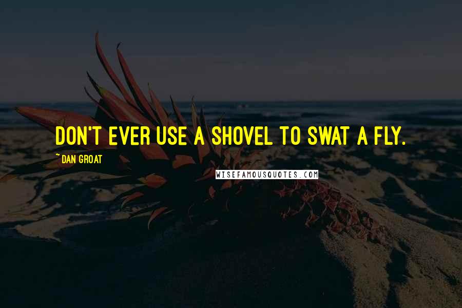 Dan Groat Quotes: Don't ever use a shovel to swat a fly.