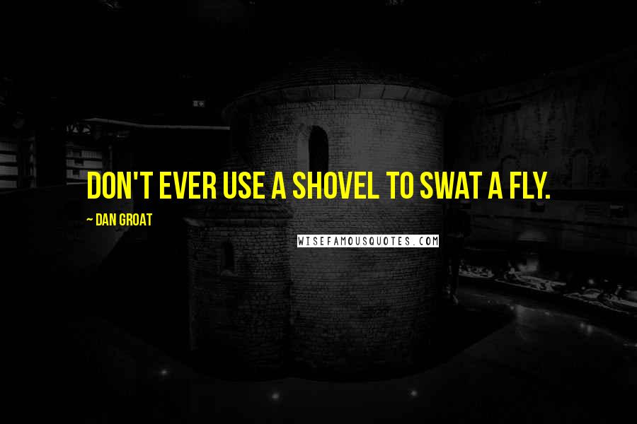 Dan Groat Quotes: Don't ever use a shovel to swat a fly.