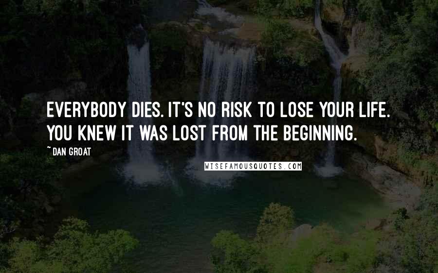 Dan Groat Quotes: Everybody dies. It's no risk to lose your life. You knew it was lost from the beginning.