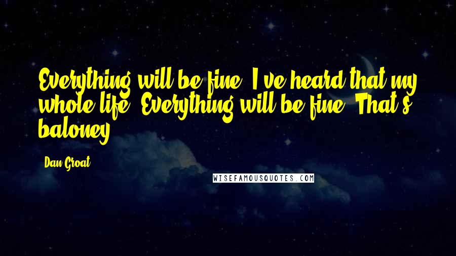 Dan Groat Quotes: Everything will be fine. I've heard that my whole life. Everything will be fine. That's baloney.