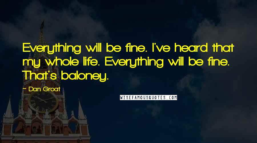 Dan Groat Quotes: Everything will be fine. I've heard that my whole life. Everything will be fine. That's baloney.