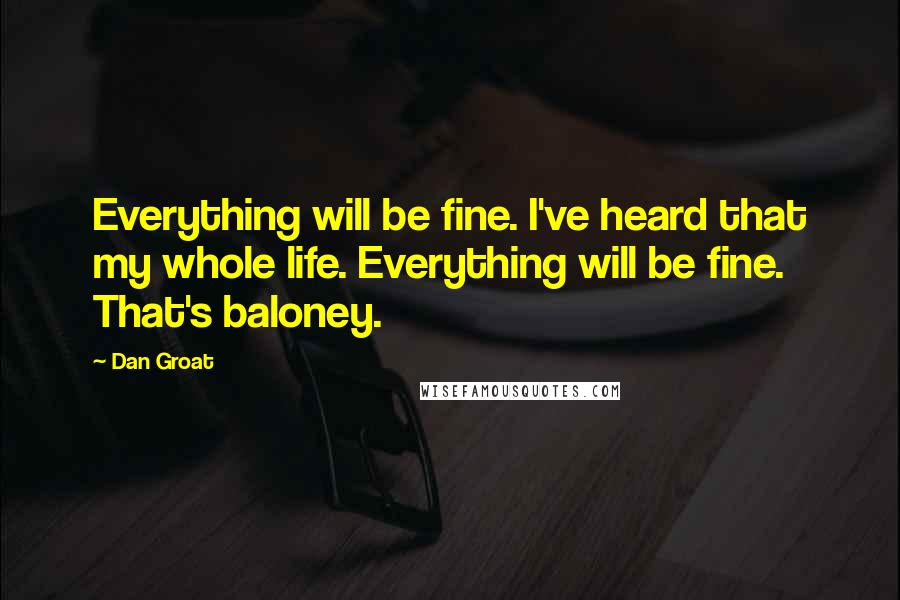 Dan Groat Quotes: Everything will be fine. I've heard that my whole life. Everything will be fine. That's baloney.