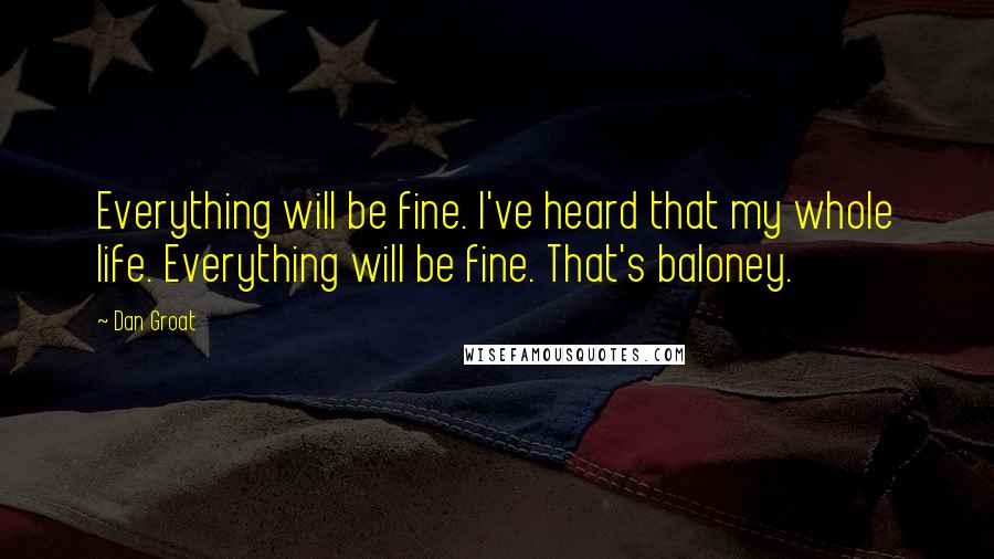 Dan Groat Quotes: Everything will be fine. I've heard that my whole life. Everything will be fine. That's baloney.