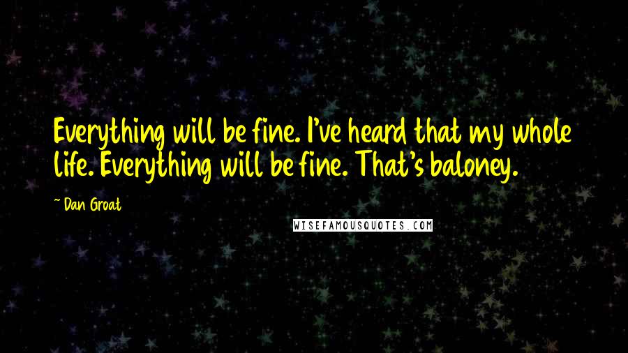 Dan Groat Quotes: Everything will be fine. I've heard that my whole life. Everything will be fine. That's baloney.