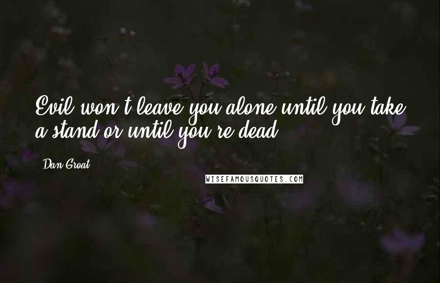 Dan Groat Quotes: Evil won't leave you alone until you take a stand or until you're dead.