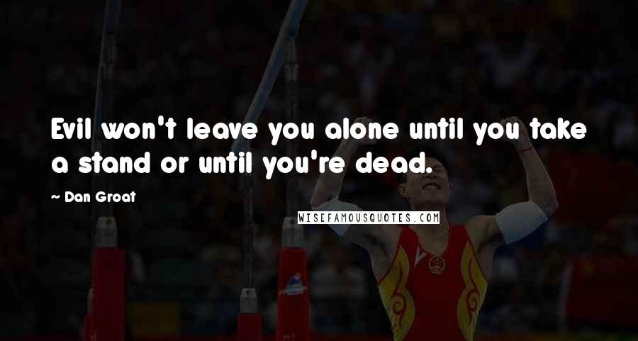 Dan Groat Quotes: Evil won't leave you alone until you take a stand or until you're dead.