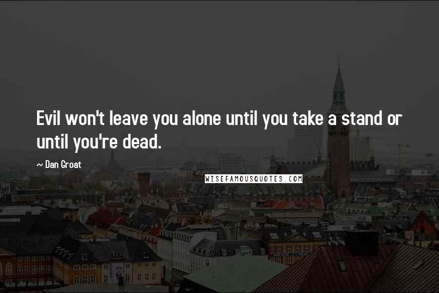 Dan Groat Quotes: Evil won't leave you alone until you take a stand or until you're dead.