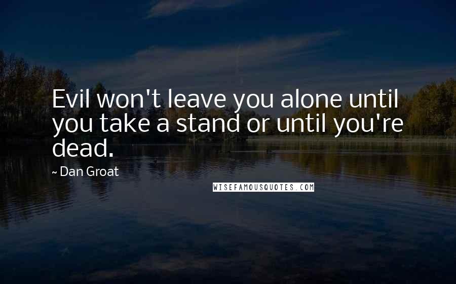 Dan Groat Quotes: Evil won't leave you alone until you take a stand or until you're dead.