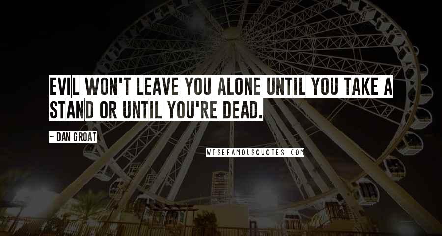 Dan Groat Quotes: Evil won't leave you alone until you take a stand or until you're dead.