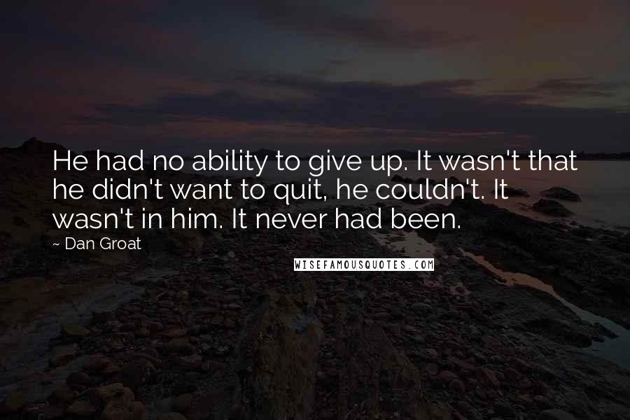 Dan Groat Quotes: He had no ability to give up. It wasn't that he didn't want to quit, he couldn't. It wasn't in him. It never had been.