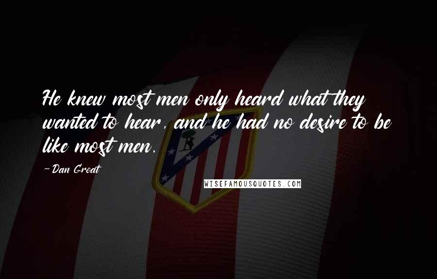 Dan Groat Quotes: He knew most men only heard what they wanted to hear, and he had no desire to be like most men.