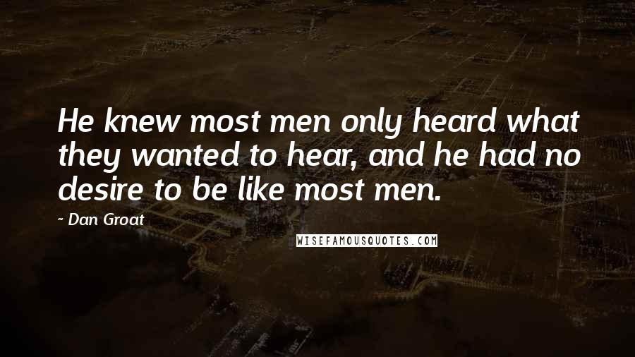 Dan Groat Quotes: He knew most men only heard what they wanted to hear, and he had no desire to be like most men.