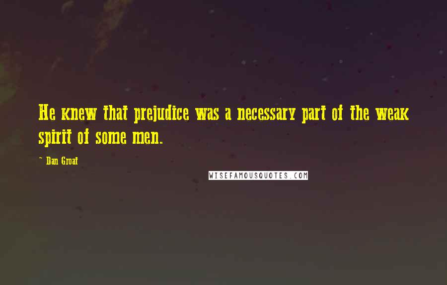 Dan Groat Quotes: He knew that prejudice was a necessary part of the weak spirit of some men.