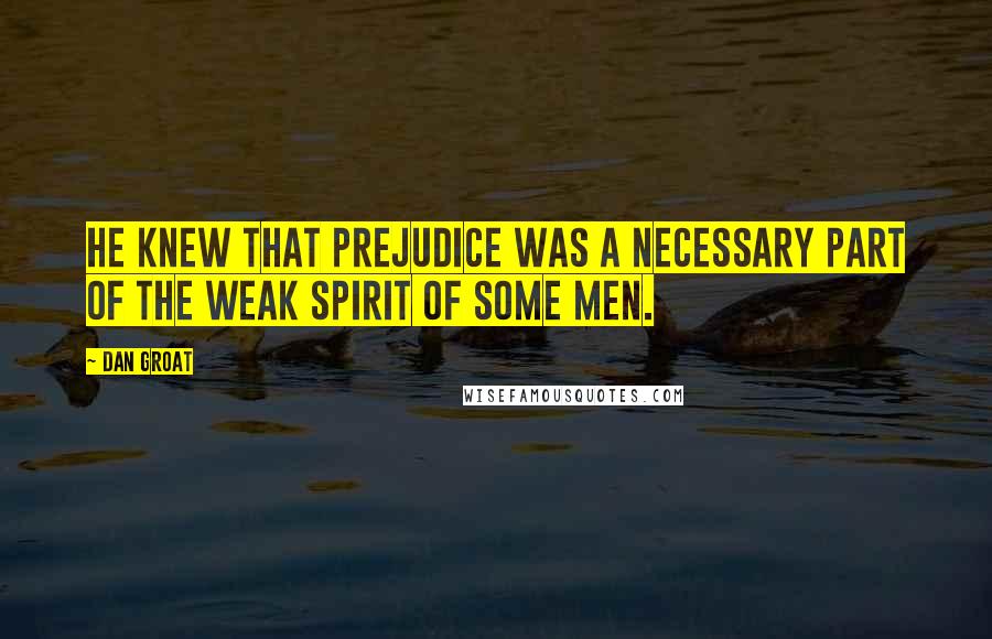 Dan Groat Quotes: He knew that prejudice was a necessary part of the weak spirit of some men.