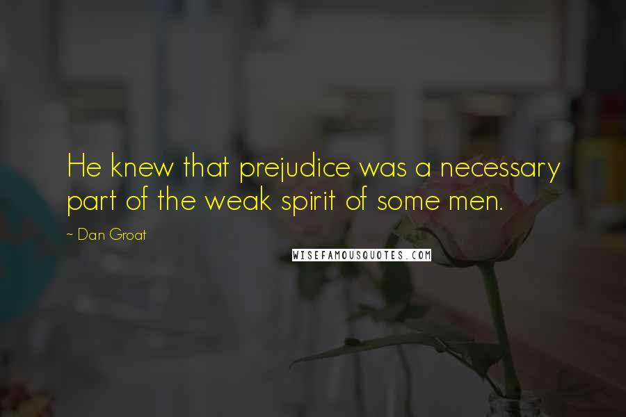 Dan Groat Quotes: He knew that prejudice was a necessary part of the weak spirit of some men.