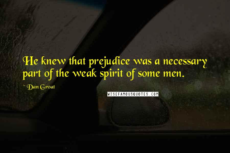 Dan Groat Quotes: He knew that prejudice was a necessary part of the weak spirit of some men.