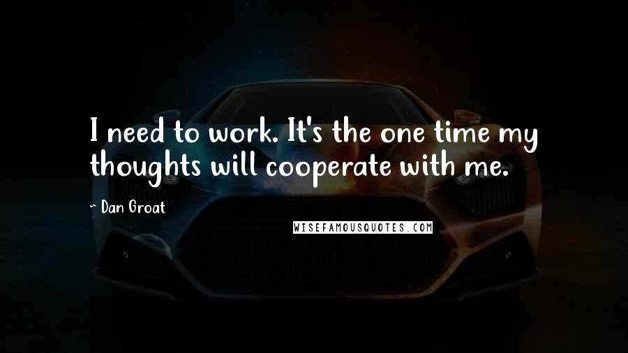 Dan Groat Quotes: I need to work. It's the one time my thoughts will cooperate with me.