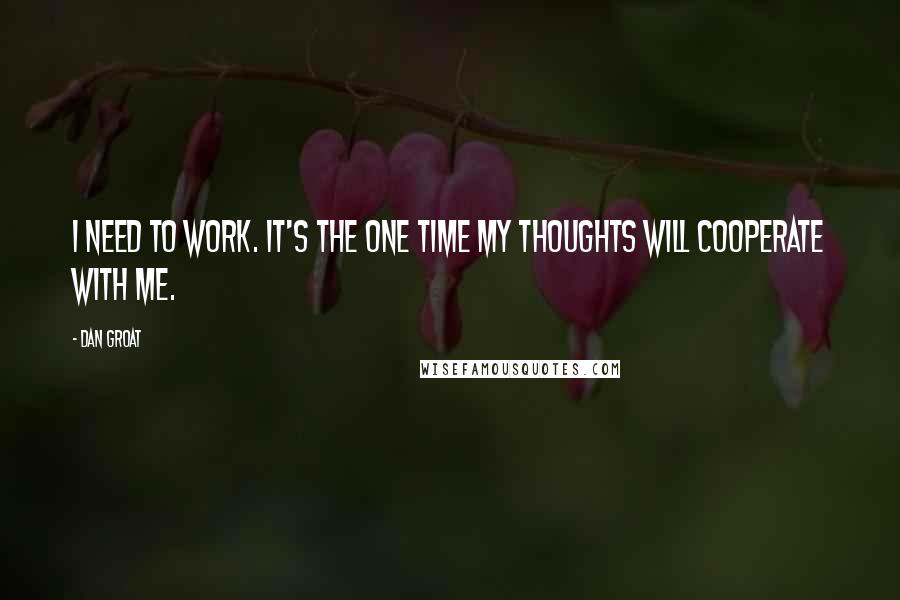 Dan Groat Quotes: I need to work. It's the one time my thoughts will cooperate with me.