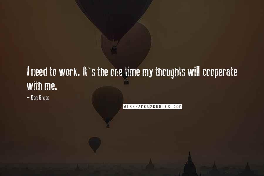 Dan Groat Quotes: I need to work. It's the one time my thoughts will cooperate with me.