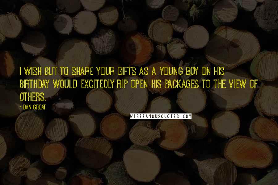Dan Groat Quotes: I wish but to share your gifts as a young boy on his birthday would excitedly rip open his packages to the view of others.