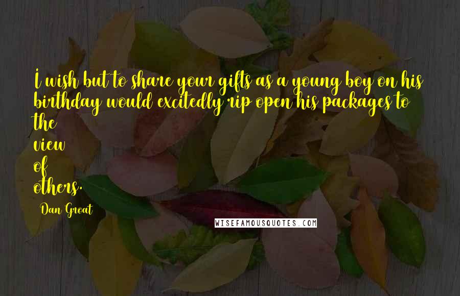 Dan Groat Quotes: I wish but to share your gifts as a young boy on his birthday would excitedly rip open his packages to the view of others.