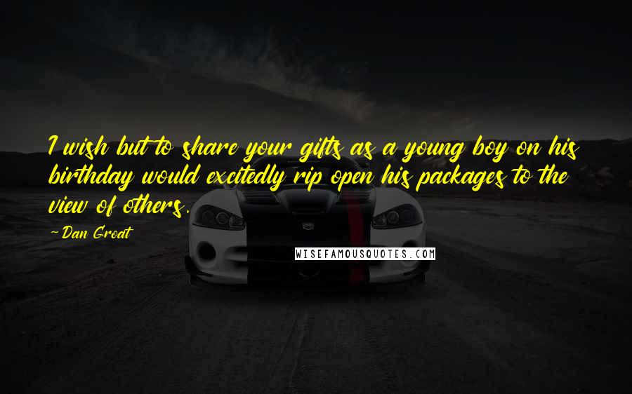 Dan Groat Quotes: I wish but to share your gifts as a young boy on his birthday would excitedly rip open his packages to the view of others.