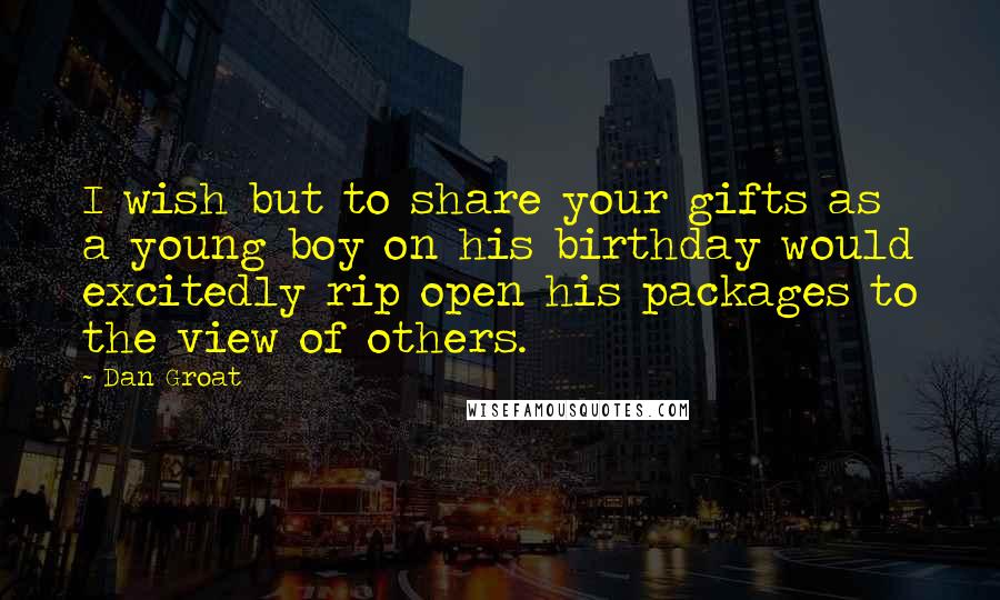 Dan Groat Quotes: I wish but to share your gifts as a young boy on his birthday would excitedly rip open his packages to the view of others.