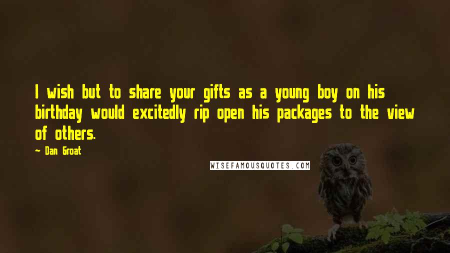 Dan Groat Quotes: I wish but to share your gifts as a young boy on his birthday would excitedly rip open his packages to the view of others.
