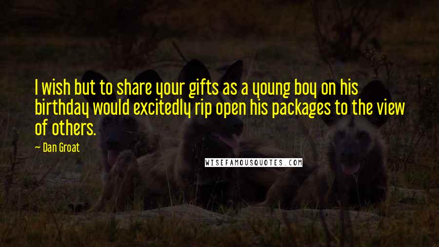 Dan Groat Quotes: I wish but to share your gifts as a young boy on his birthday would excitedly rip open his packages to the view of others.