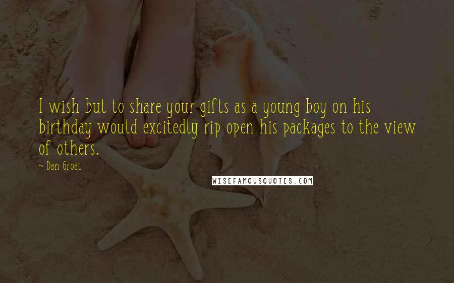 Dan Groat Quotes: I wish but to share your gifts as a young boy on his birthday would excitedly rip open his packages to the view of others.